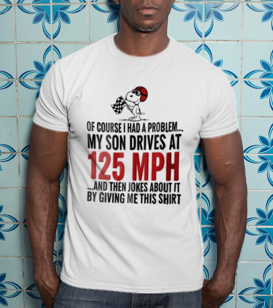 Peanuts Of Course I Had A Problem My Son Drives At 125 MPH Jokes Abut It By Giving Me This T-Shirt