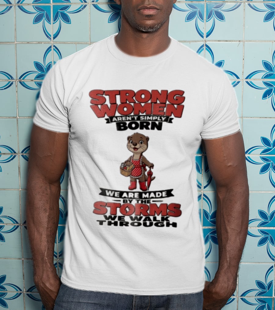 Strong Women Aren't Simply Born We Are Made By The Storms We Walk Through Otter T-Shirt