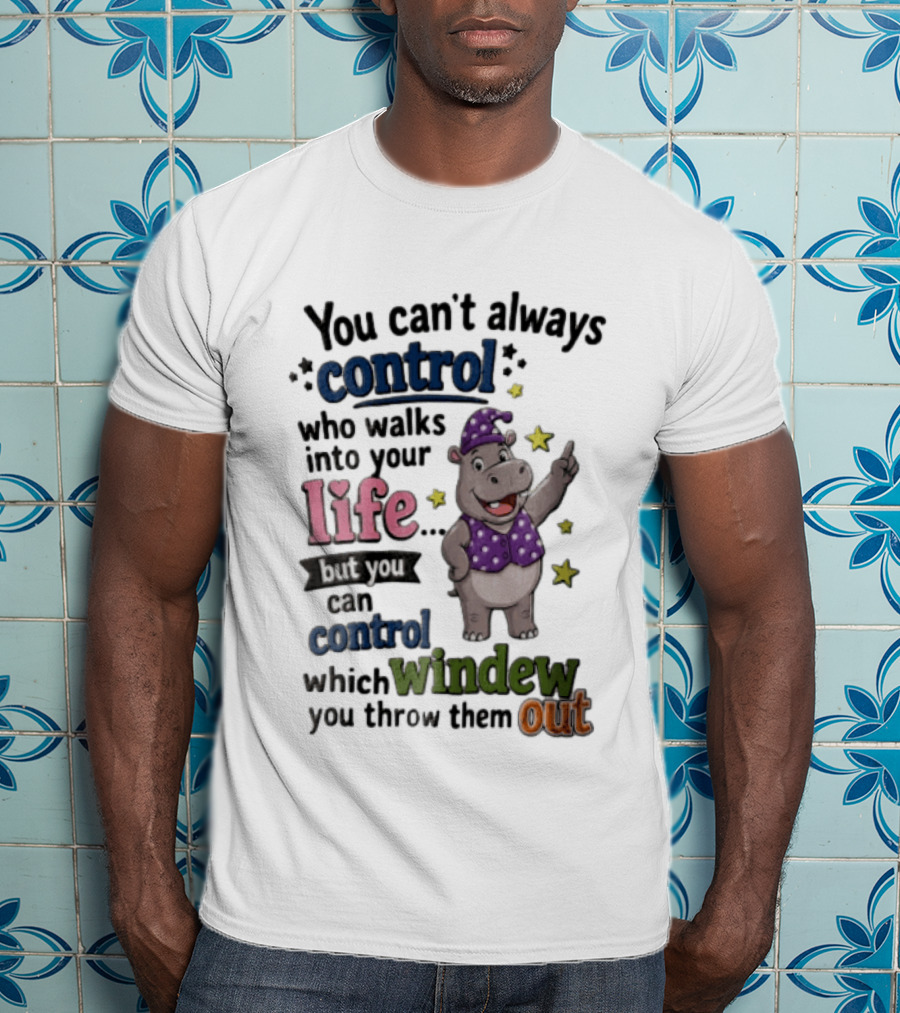 You Can't Always Control Who Walks Into Your Life Hippo Which Windew You Throw Them Out T-Shirt