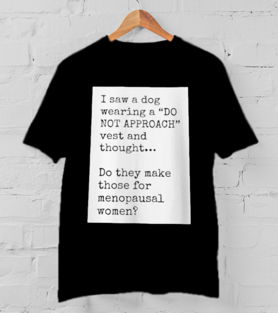 I Saw A Dog Wearing A Do Not Approach Vest And Thought Do They Make Those For Menopausal Women T-Shirt