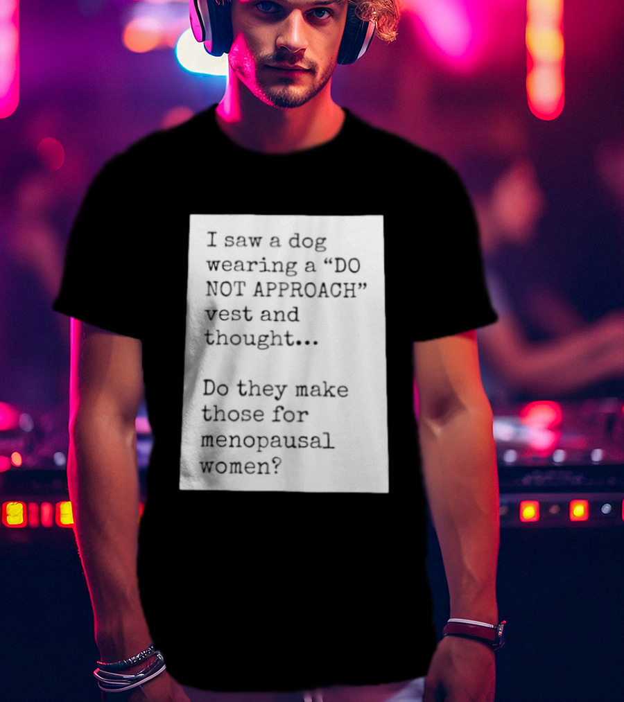 I Saw A Dog Wearing A Do Not Approach Vest And Thought Do They Make Those For Menopausal Women T-Shirt