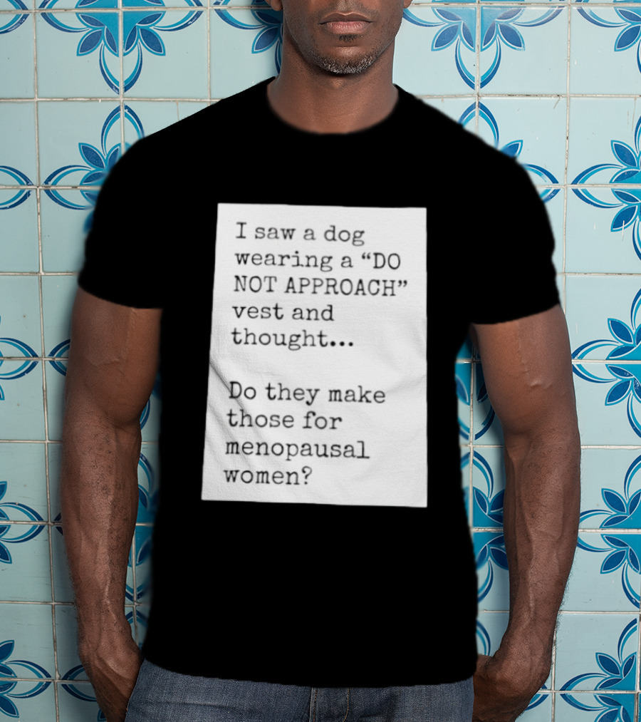 I Saw A Dog Wearing A Do Not Approach Vest And Thought Do They Make Those For Menopausal Women T-Shirt