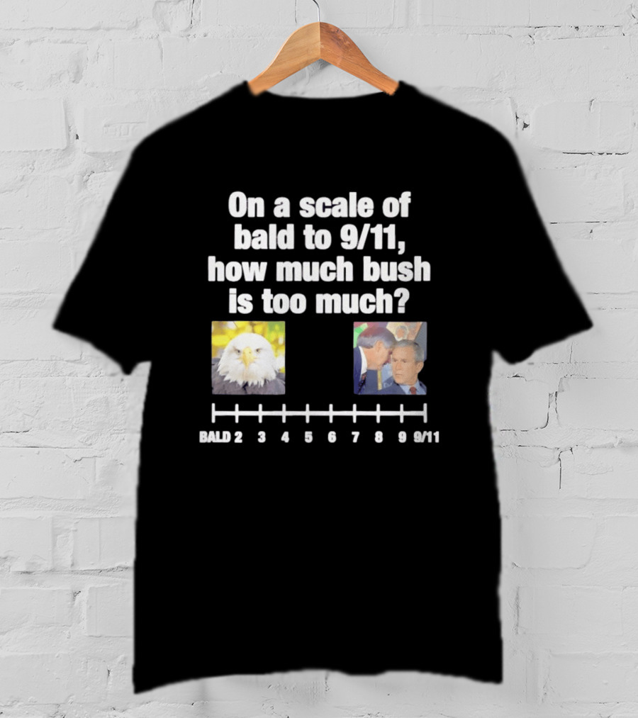 On A Scale Of Bald To 9 11 How Much Bush Is Too Much Bald Eagle George Bush T-Shirt