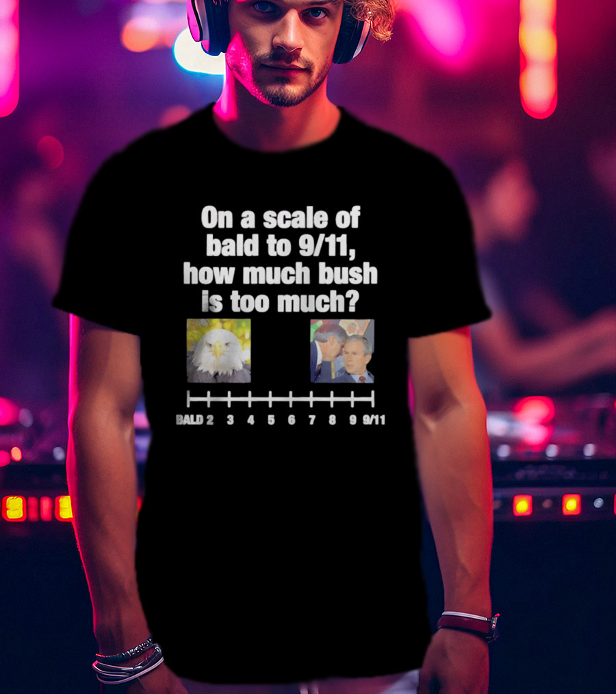 On A Scale Of Bald To 9 11 How Much Bush Is Too Much Bald Eagle George Bush T-Shirt