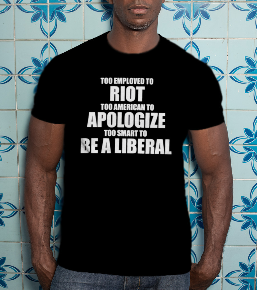 Too Employed To Riot Too American To Apologize Too Smart To Be A Liberal T-Shirt