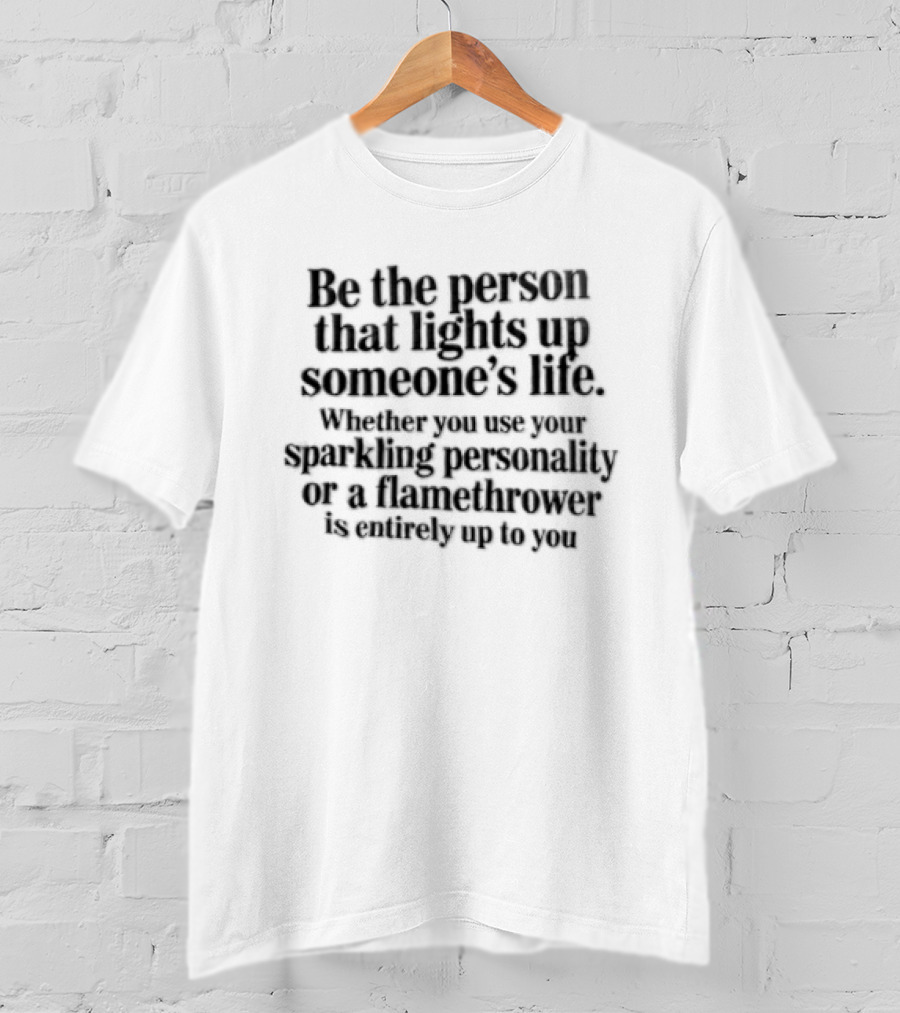 Be The Person That Lights Up Someone's Life With Your Sparkling Personality Or A Flamethrower T-Shirt