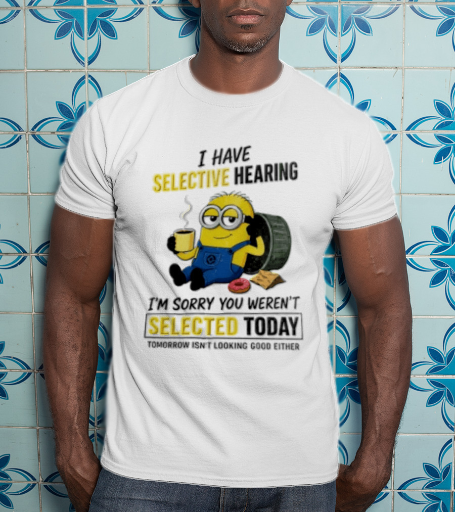 I Have Selective Hearing Minion Humor Coffee Donut I'm Sorry You Weren't Selected Today T-Shirt