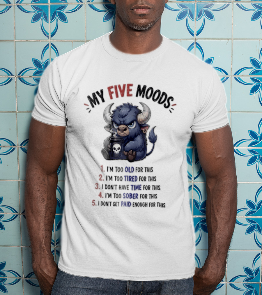 My Five Moods I'm Too Old I'm Too Tired I Don't Have Time I'm Too Sober I Can't Go To Jail T-Shirt