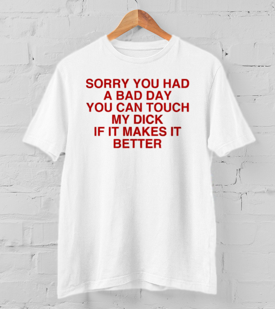 Sorry You Had A Bad Day You Can Touch My Dick If It Makes It Better T-Shirt