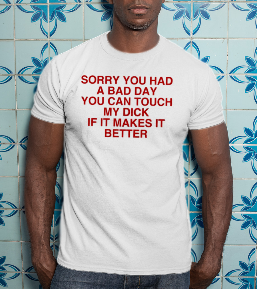 Sorry You Had A Bad Day You Can Touch My Dick If It Makes It Better T-Shirt