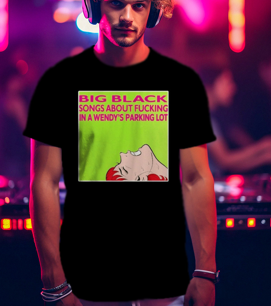 Big Black Songs About Fucking In A Wendy's Parking Lot T-Shirt