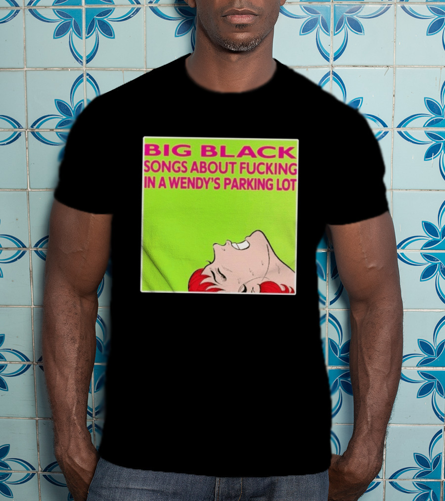 Big Black Songs About Fucking In A Wendy's Parking Lot T-Shirt