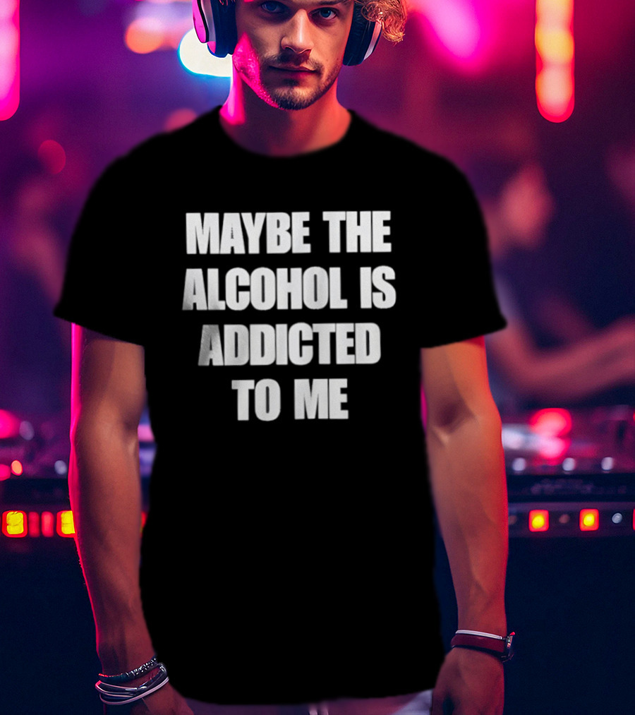 Maybe The Alcohol Is Addicted To Me Funny Drinking T-Shirt