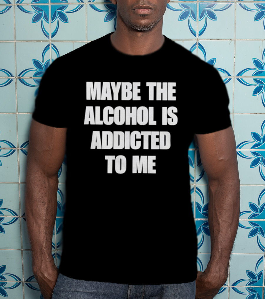 Maybe The Alcohol Is Addicted To Me Funny Drinking T-Shirt