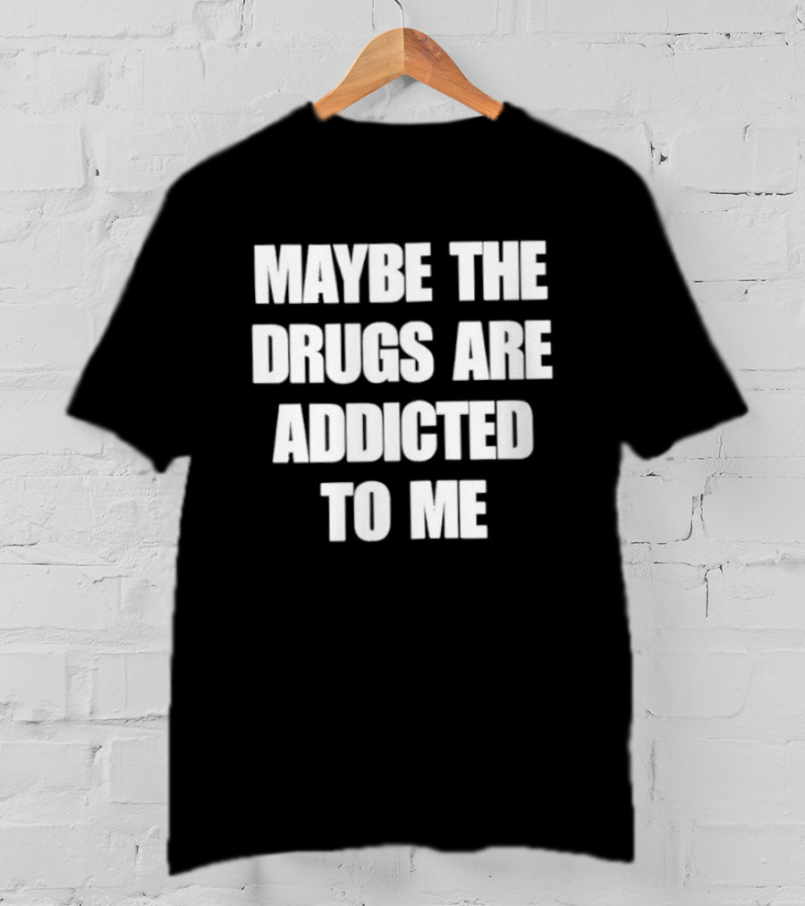 Maybe The Drugs Are Addicted To Me T-Shirt
