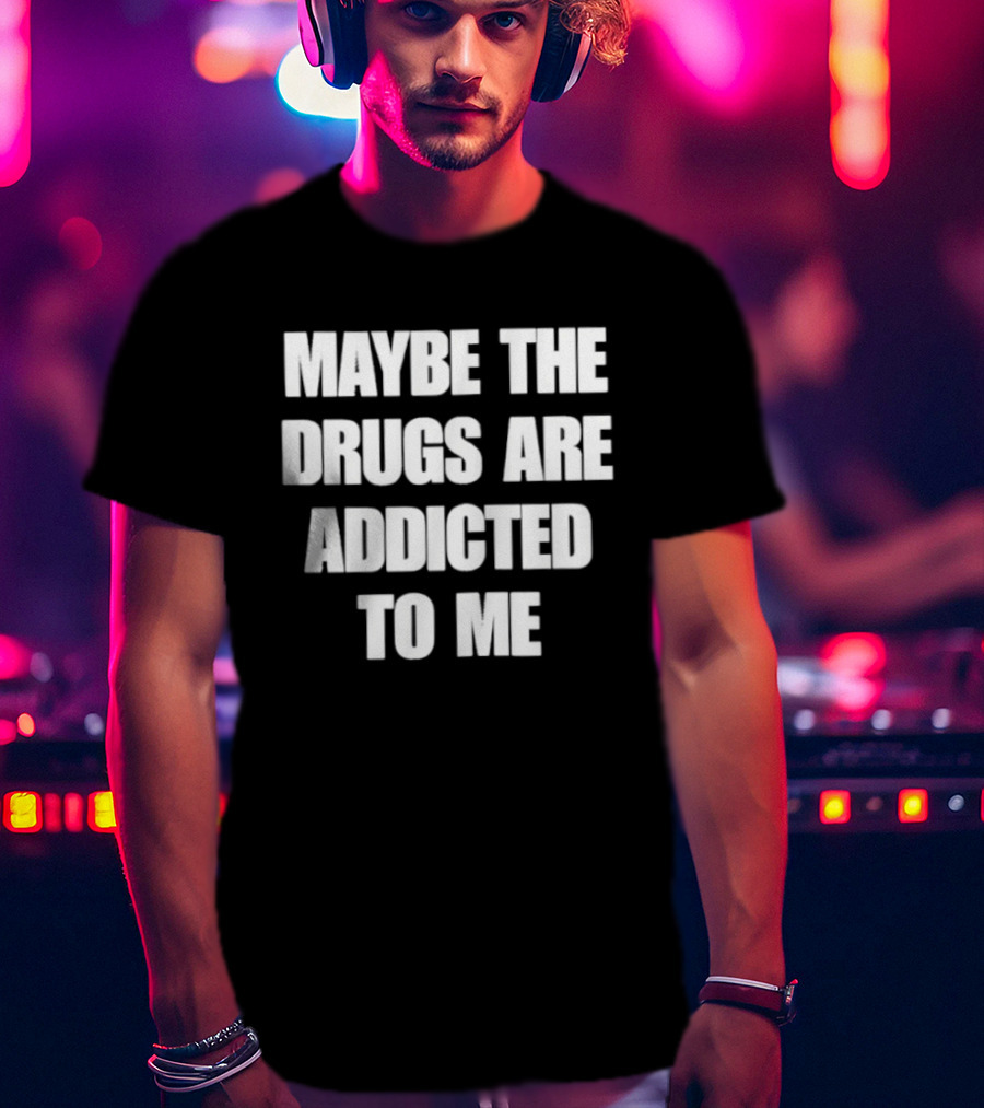 Maybe The Drugs Are Addicted To Me T-Shirt