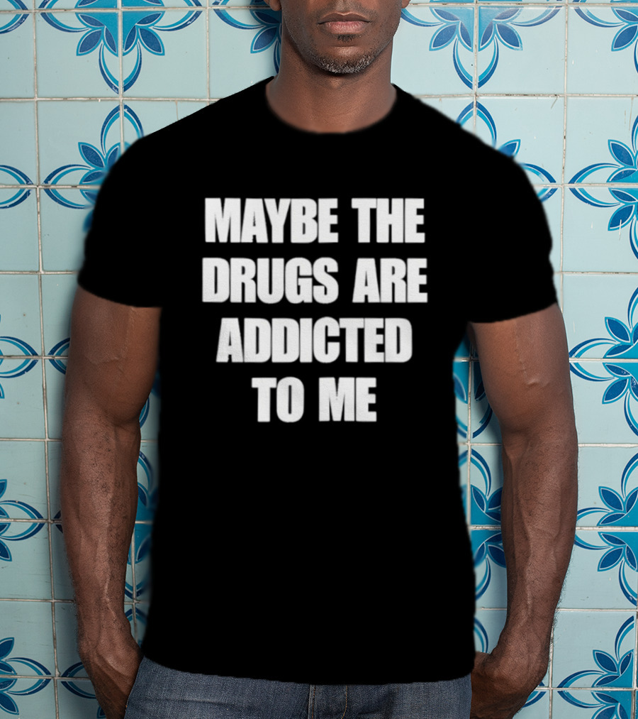 Maybe The Drugs Are Addicted To Me T-Shirt