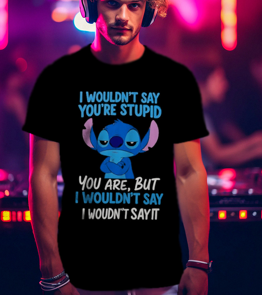 Stitch I Wouldn't Say You're Stupid You Are But I Wouldn't Say It T-Shirt