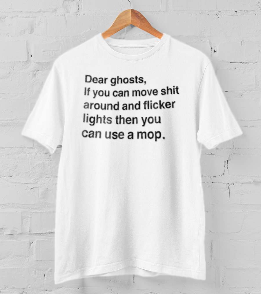 Dear Ghosts If You Can Move Shit Around And Flicker Lights Then You Can Use A Mop T-Shirt