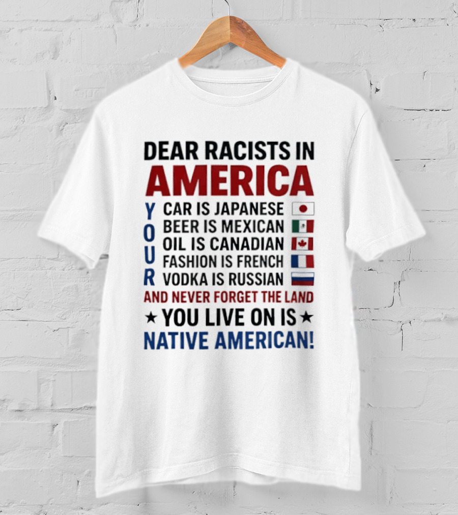 Dear Racists In America You Live On Native American Land Car Japanese Beer Mexican Oil Canadian Fashion French Vodka Russian T-Shirt