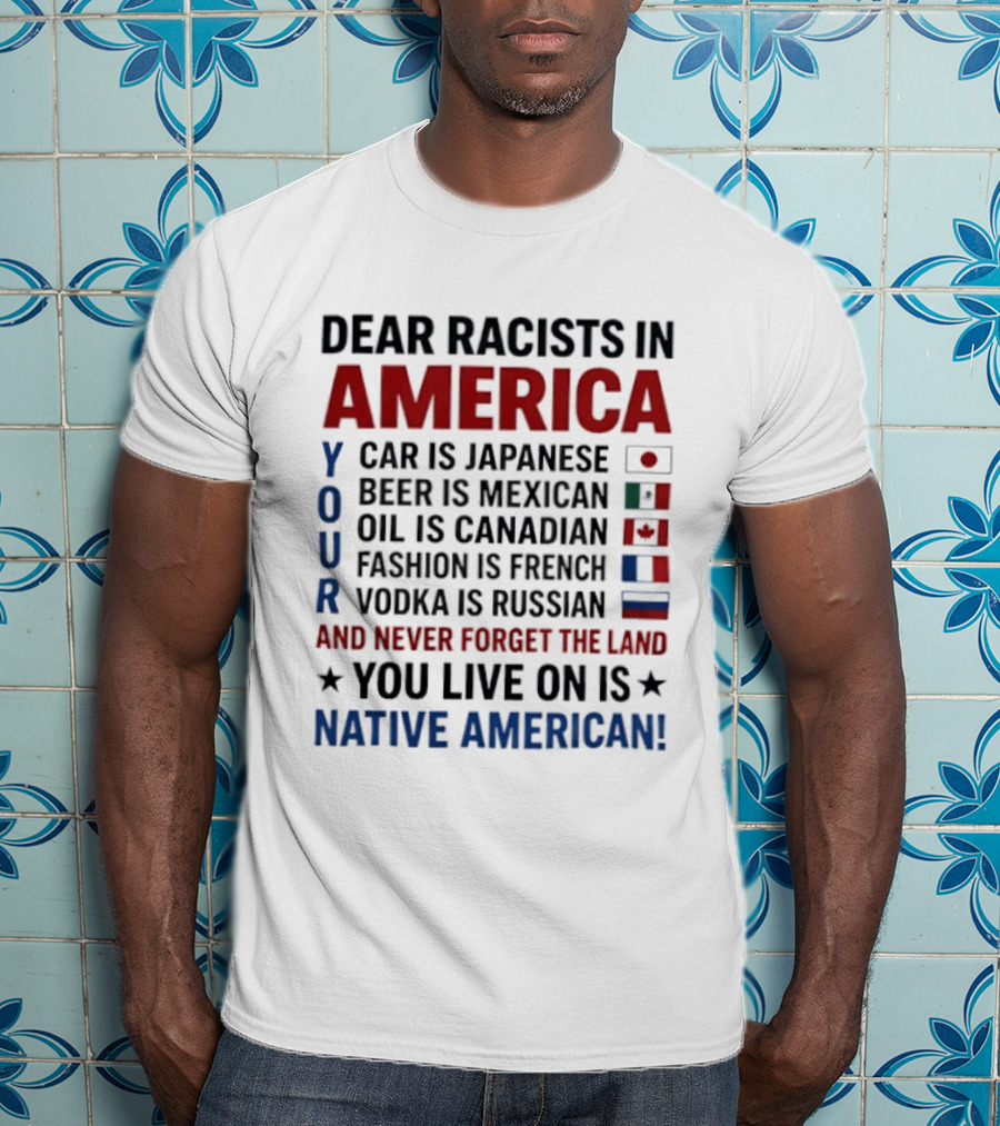 Dear Racists In America You Live On Native American Land Car Japanese Beer Mexican Oil Canadian Fashion French Vodka Russian T-Shirt