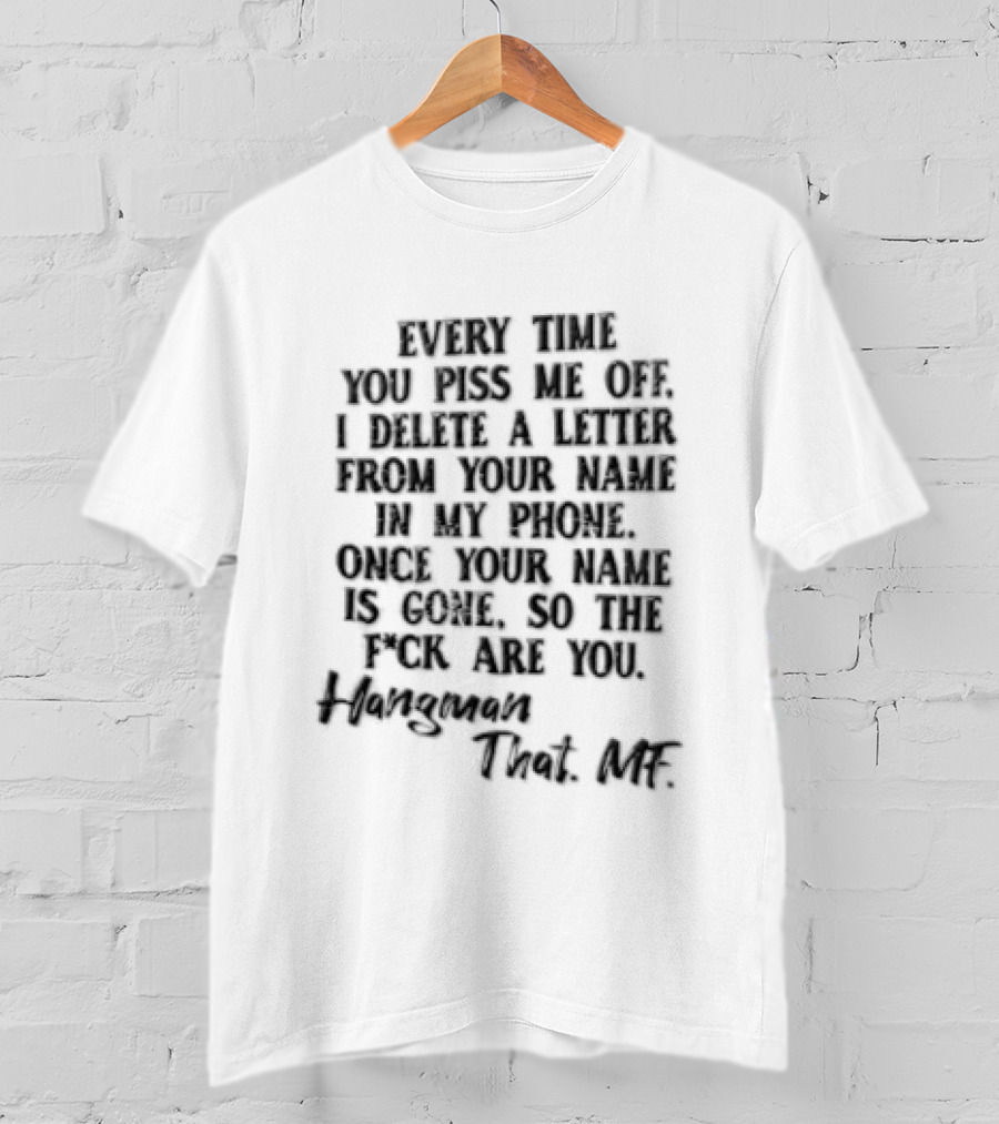 Every Time YOU Piss ME OFF I Delete A Letter From Your Name IN MY Contacts Try Me T-Shirt