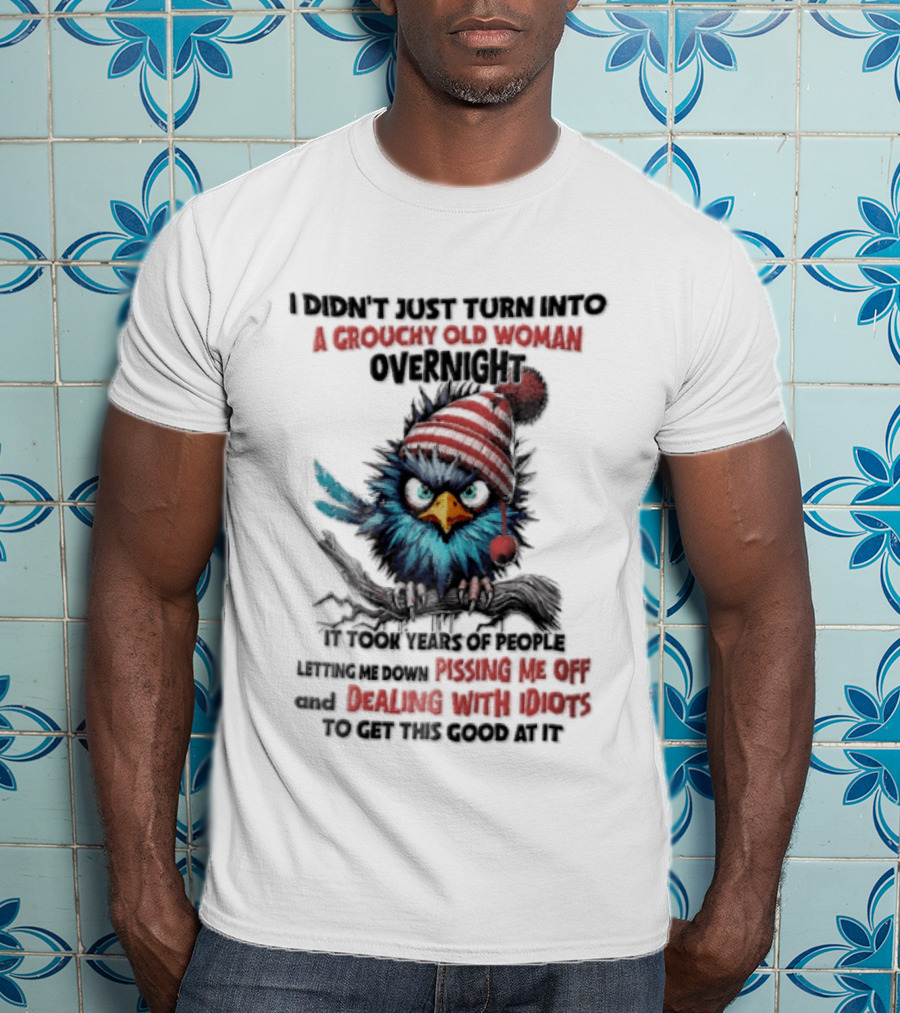I Didn't Just Turn Into A Grouchy Old Woman Overnight Messing With Idiots To Get This Good Bird T-Shirt