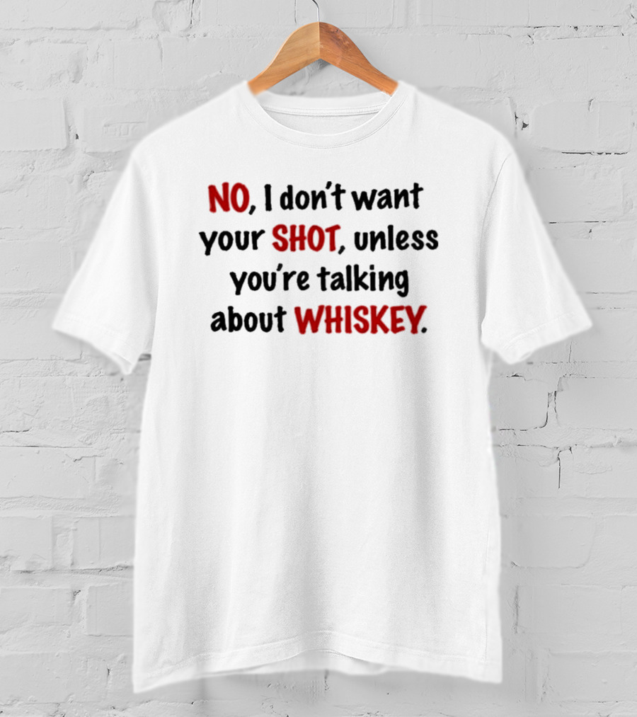 No I Don't Want Your Shot Unless You're Talking About Whiskey T-Shirt