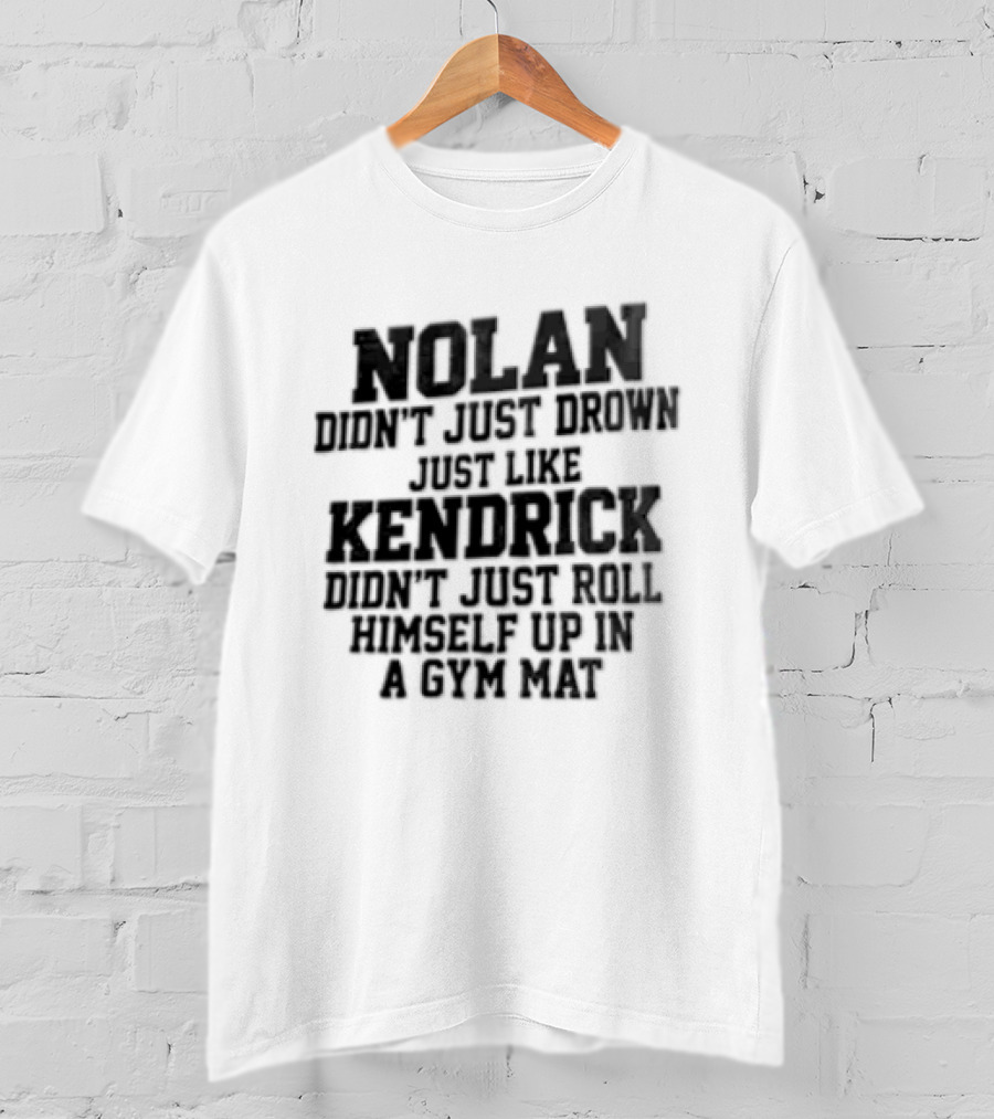 Nolan Didn't Just Drown Just Like Kendrick Didn't Roll Himself Up In A Gym Mat T-Shirt