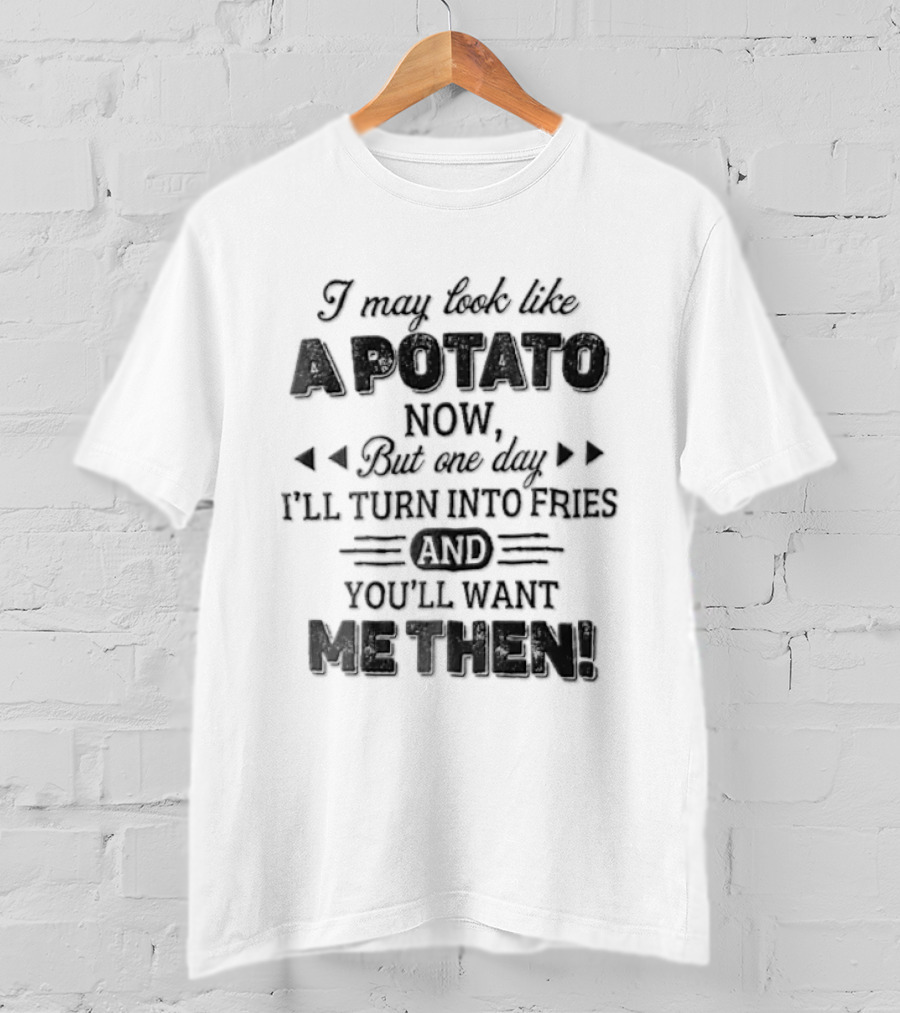 I May Look Like A Potato Now But One Day I'll Turn Into Fries And You'll Want Me Then T-Shirt