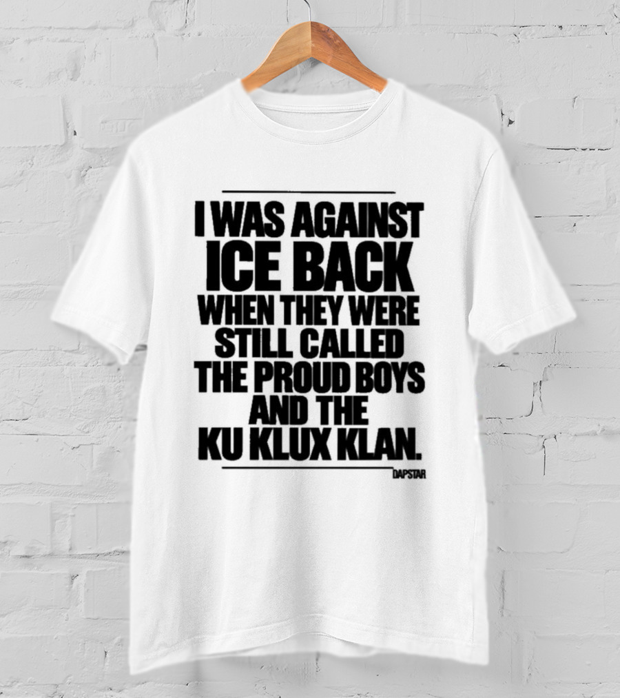 I Was Against Ice Back When They Were Called The Proud Boys And Ku Klux Klan T-Shirt