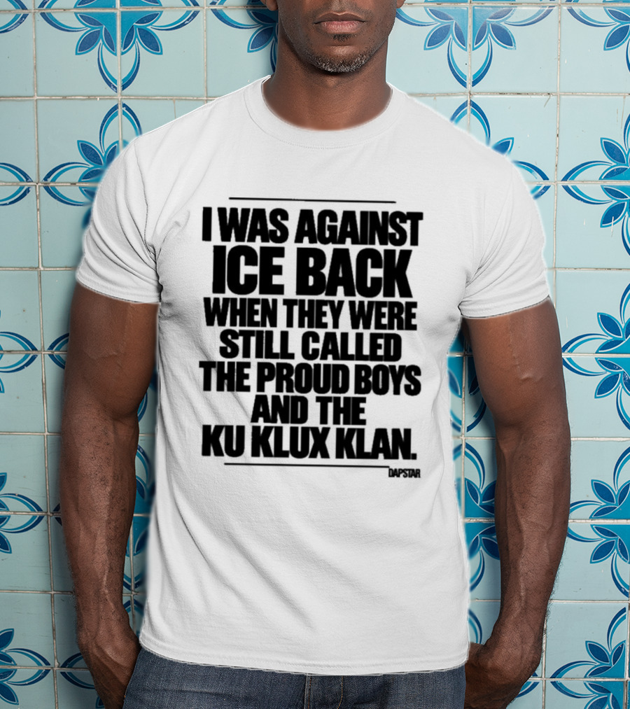 I Was Against Ice Back When They Were Called The Proud Boys And Ku Klux Klan T-Shirt