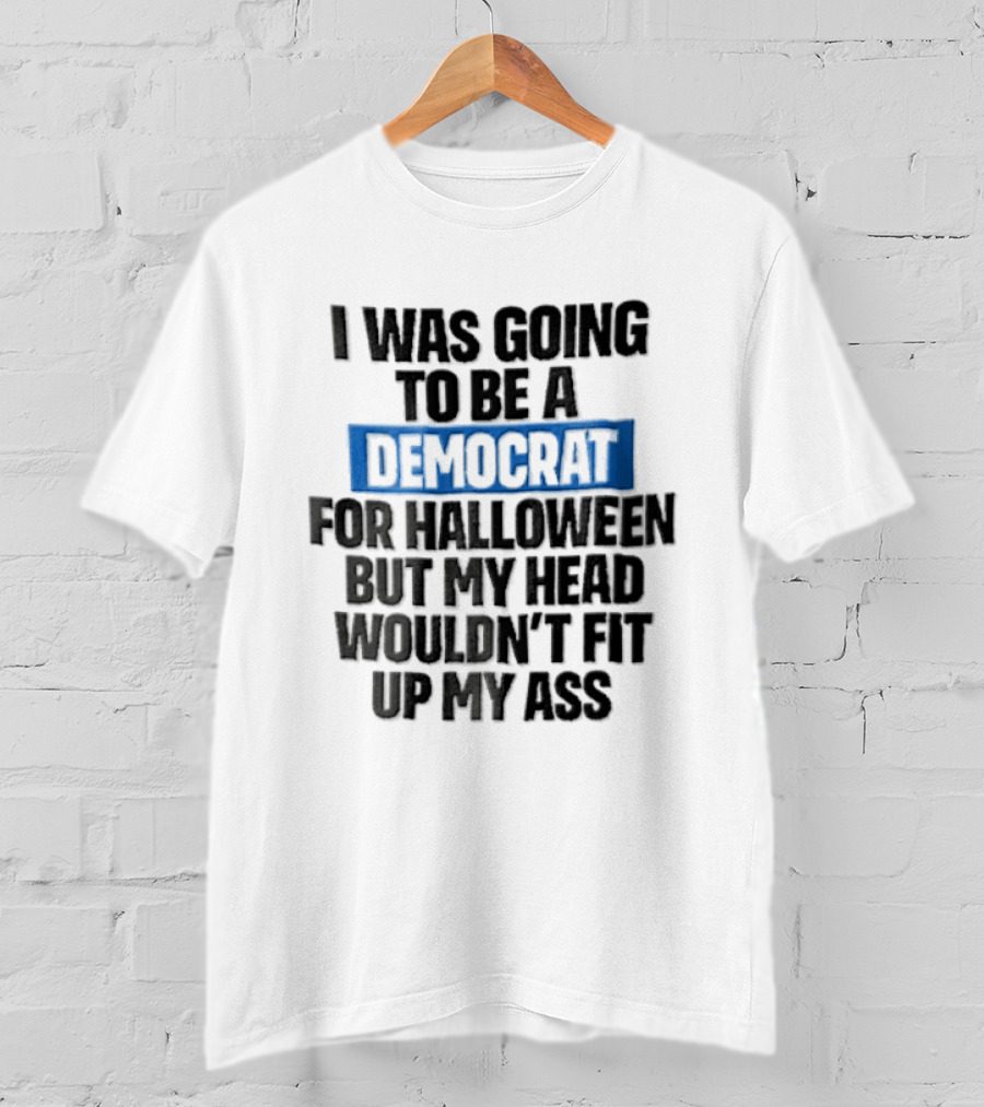 I Was Going To Be A Democrat For Halloween But My Head Wouldn't Fit Up My Ass T-Shirt