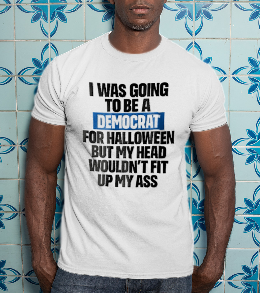 I Was Going To Be A Democrat For Halloween But My Head Wouldn't Fit Up My Ass T-Shirt