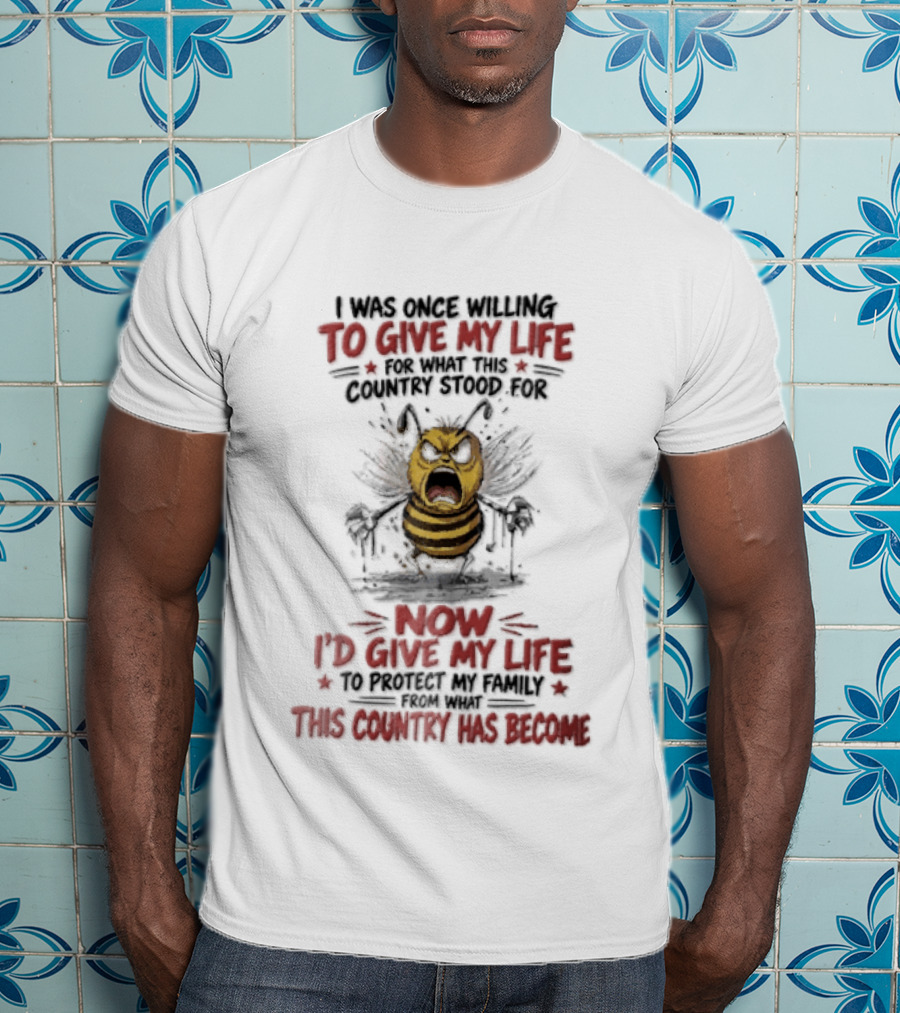 I Was Once Willing To Give My Life For What This Country Stood For Now I'd Give My Life To Protect My Family This Country Has Become Bee T-Shirt