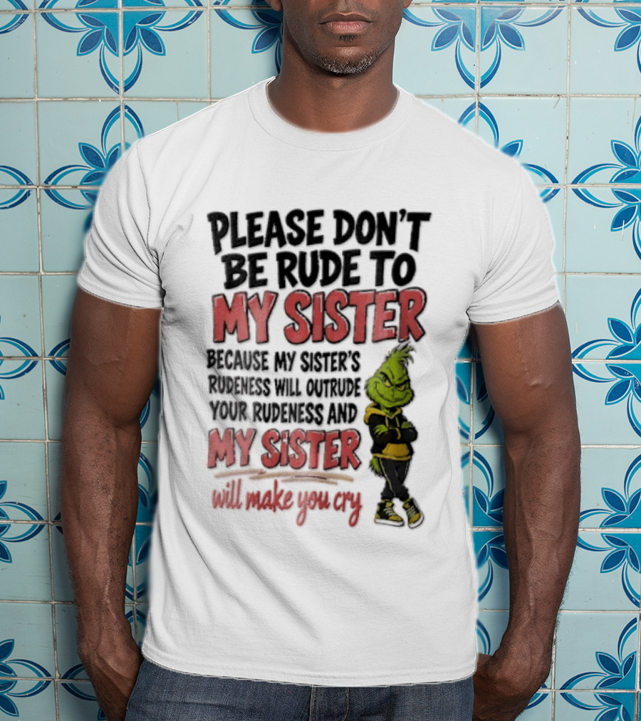 Please Don't Be Rude To My Sister Because My Sister's Rudeness Will Outrude Your Rudeness And My Sister Will Make You Cry Grinch T-Shirt