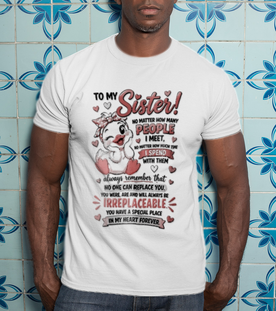 To My Sister No Matter How Many People I Meet How Much Time Passes You Are Irreplaceable Duck T-Shirt