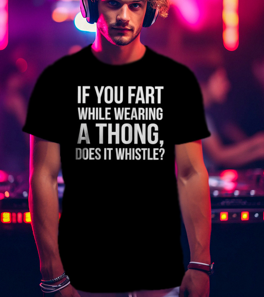 If You Fart While Wearing A Thong Does It Whistle T-Shirt