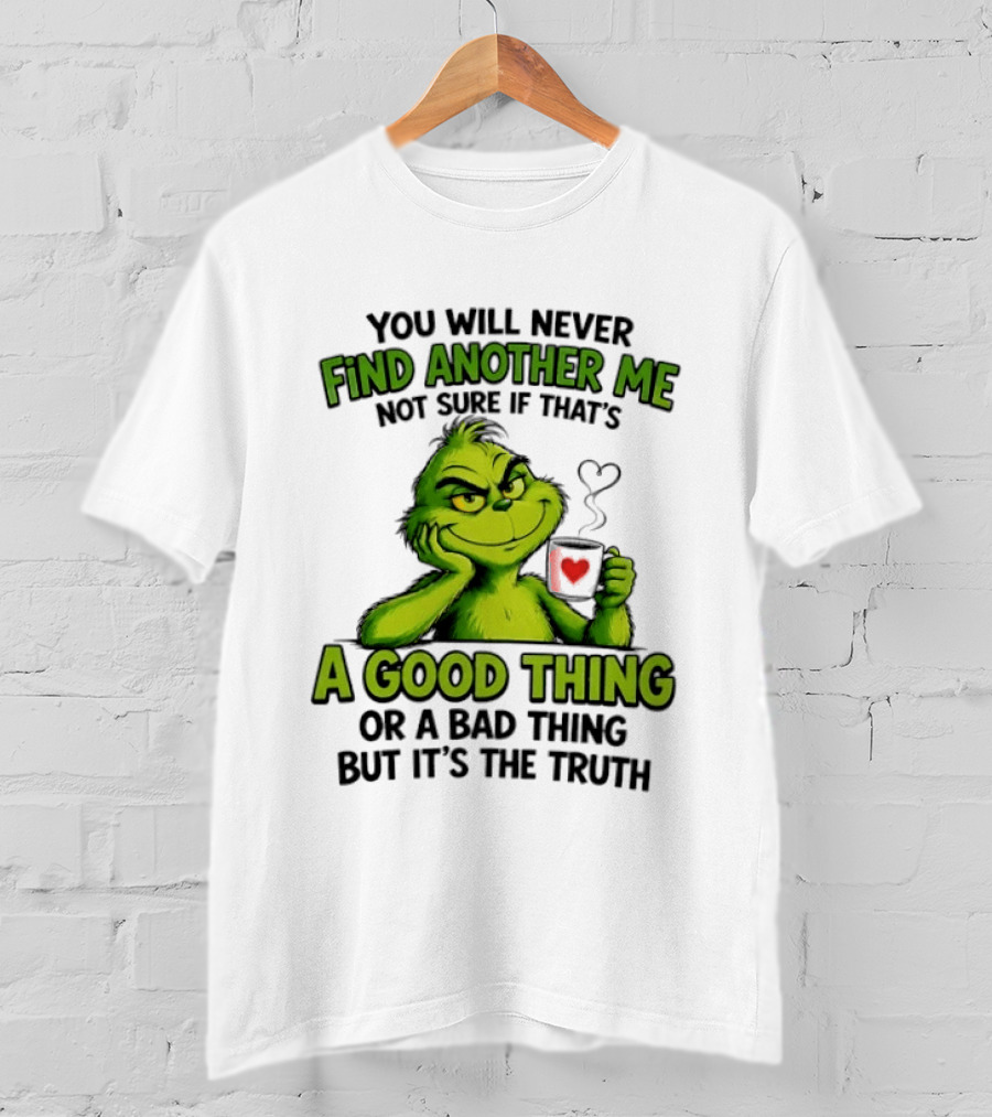 You Will Never Find Another Me Grinch A Good Thing Or A Bad Thing But It's The Truth T-Shirt