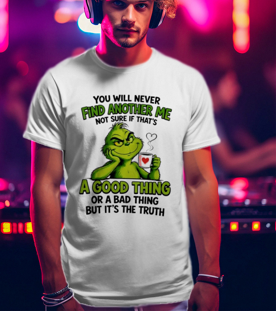 You Will Never Find Another Me Grinch A Good Thing Or A Bad Thing But It's The Truth T-Shirt