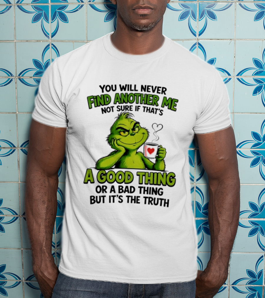 You Will Never Find Another Me Grinch A Good Thing Or A Bad Thing But It's The Truth T-Shirt