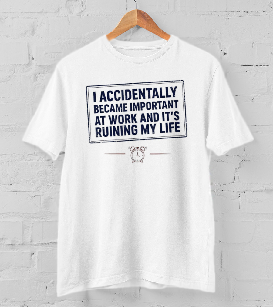 I Accidentally Became Important At Work And It's Ruining My Life T-Shirt