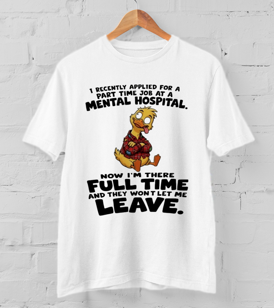 I Recently Applied For A Part Time Job At A Mental Hospital Duck Full Time Now They Won't Let Me Leave T-Shirt