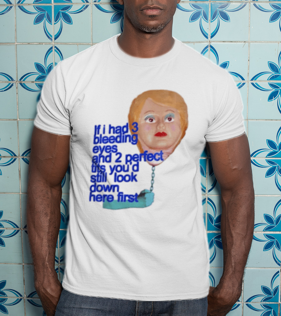 If I Had 3 Bleeding Eyes And 2 Perfect Tits You'd Still Look Down Here First T-Shirt