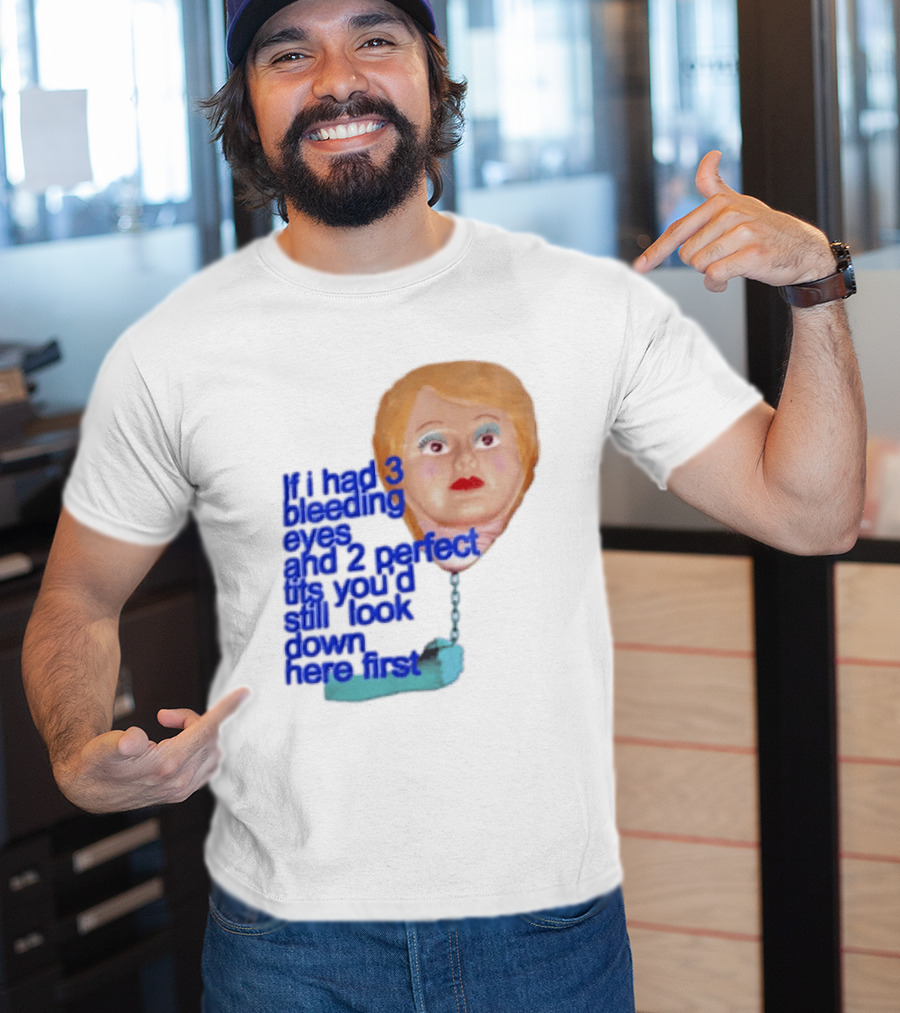 If I Had 3 Bleeding Eyes And 2 Perfect Tits You'd Still Look Down Here First T-Shirt