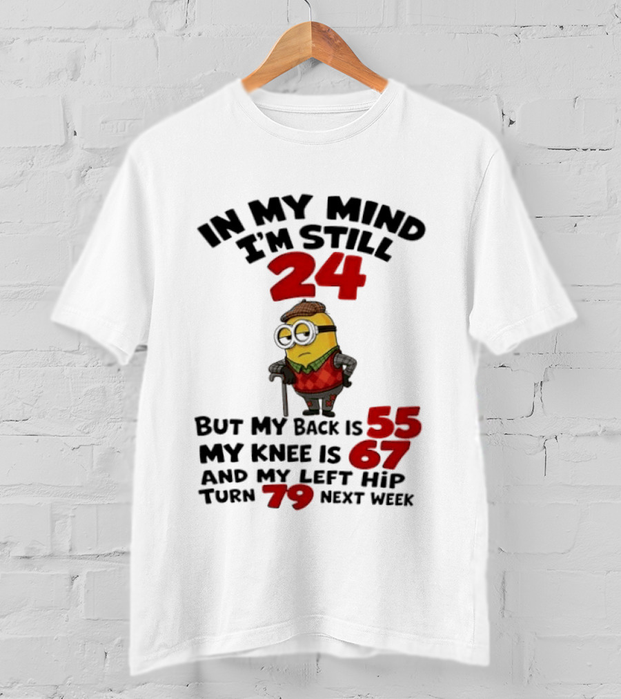 Minion In My Mind I'm Still 24 But My Back Is 55 My Knee Is 67 And My Left Hip Turn 79 Next Week T-Shirt
