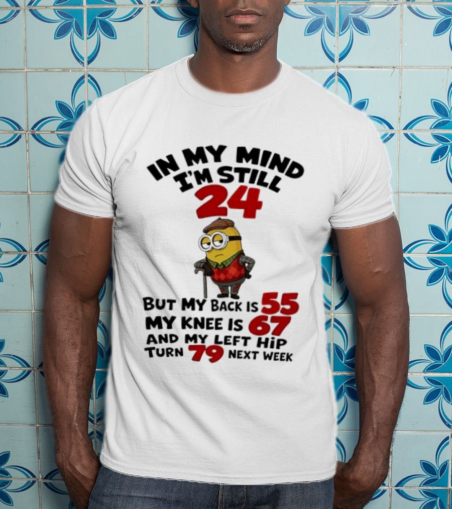 Minion In My Mind I'm Still 24 But My Back Is 55 My Knee Is 67 And My Left Hip Turn 79 Next Week T-Shirt
