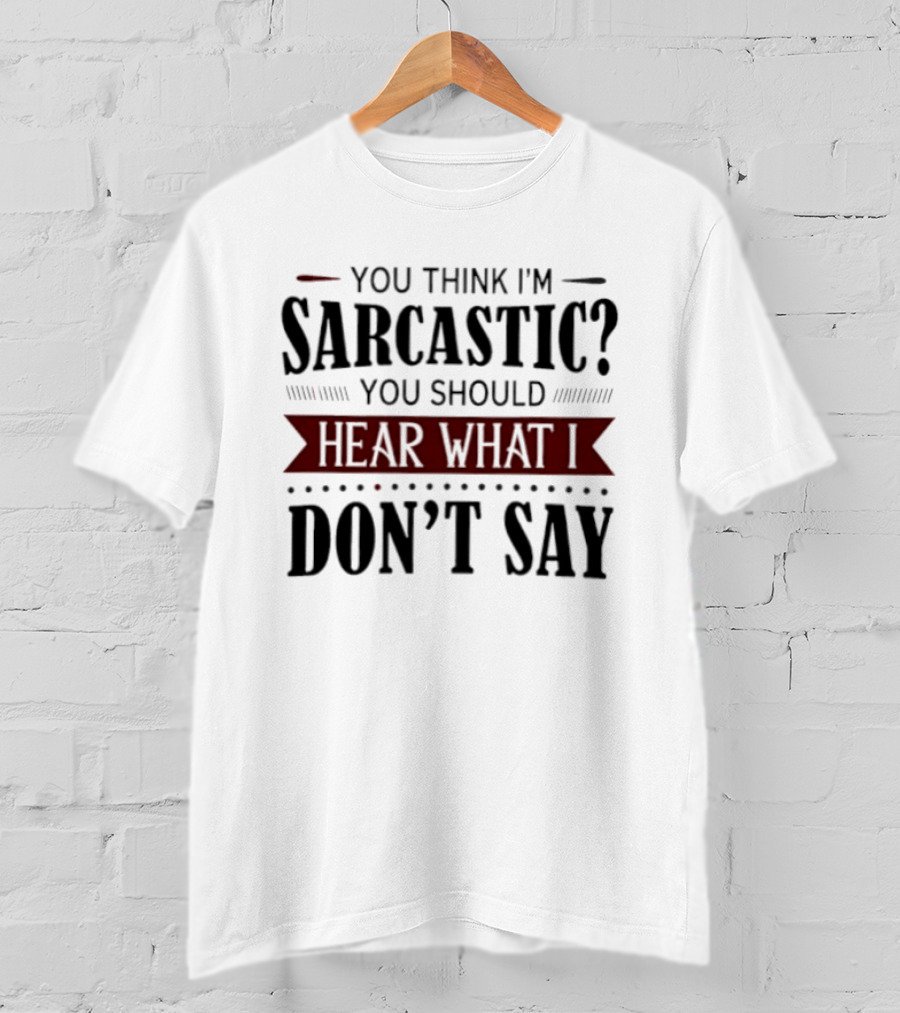 You Think I'm Sarcastic You Should Hear What I Don't Say T-Shirt