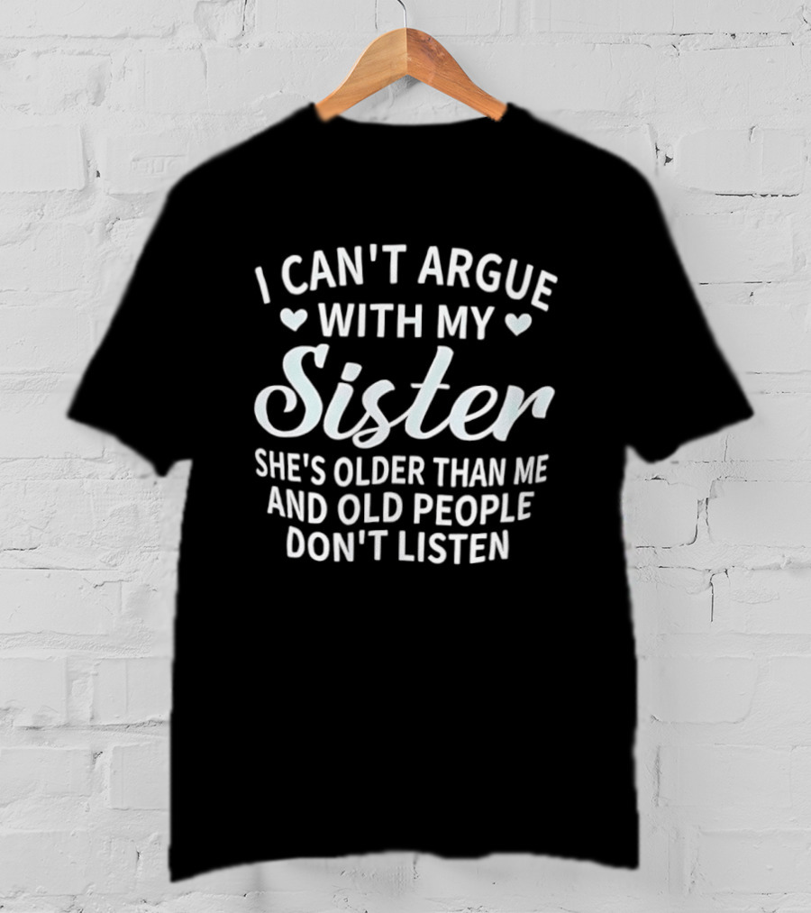 I Can't Argue With My Sister She's Older Than Me And Old People Don't Listen T-Shirt