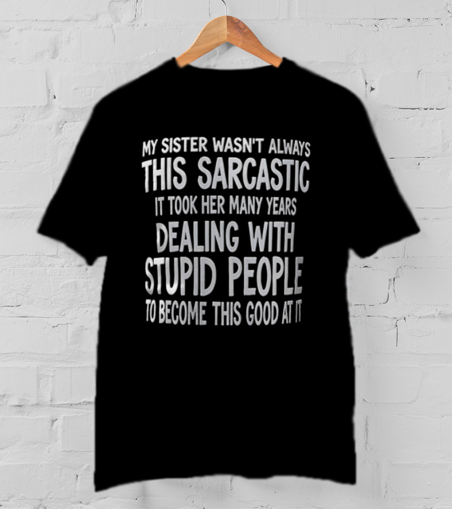 My Sister Wasn't Always This Sarcastic It Took Her Many Years Dealing With Stupid People To Become This Good At It T-Shirt